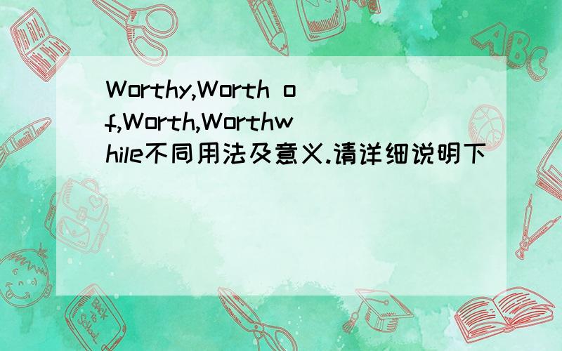 Worthy,Worth of,Worth,Worthwhile不同用法及意义.请详细说明下