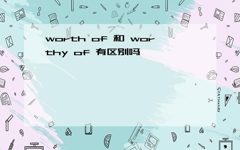 worth of 和 worthy of 有区别吗