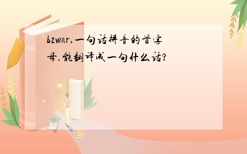 bzwnr,一句话拼音的首字母.能翻译成一句什么话?