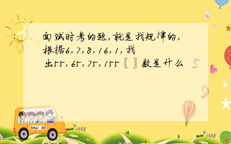 面试时考的题,就是找规律的,根据6,7,8,16,1,找出55,65,75,155〖〗数是什么