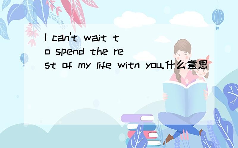 I can't wait to spend the rest of my life witn you.什么意思