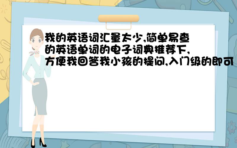 我的英语词汇量太少,简单易查的英语单词的电子词典推荐下,方便我回答我小孩的提问,入门级的即可
