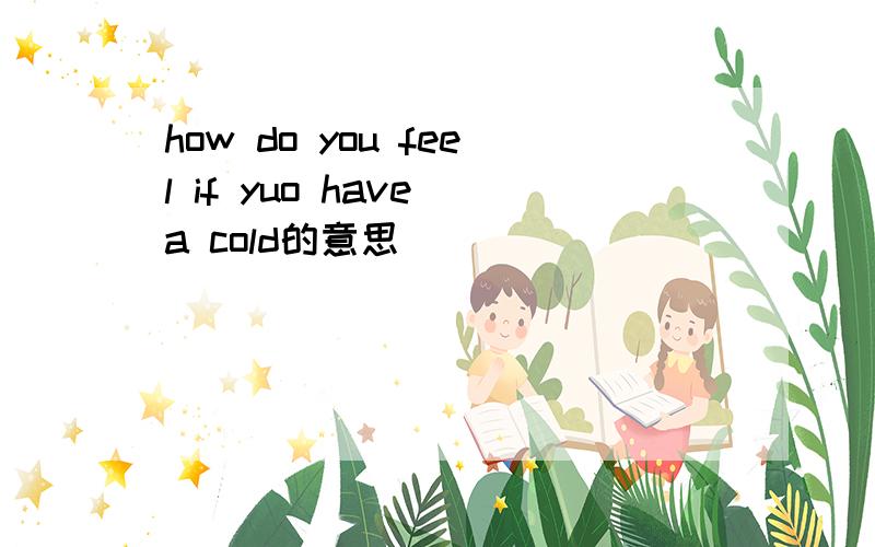 how do you feel if yuo have a cold的意思