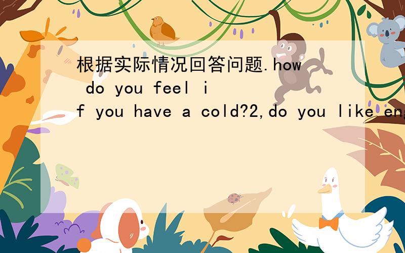 根据实际情况回答问题.how do you feel if you have a cold?2,do you like english?What are you going to do this afternoon?