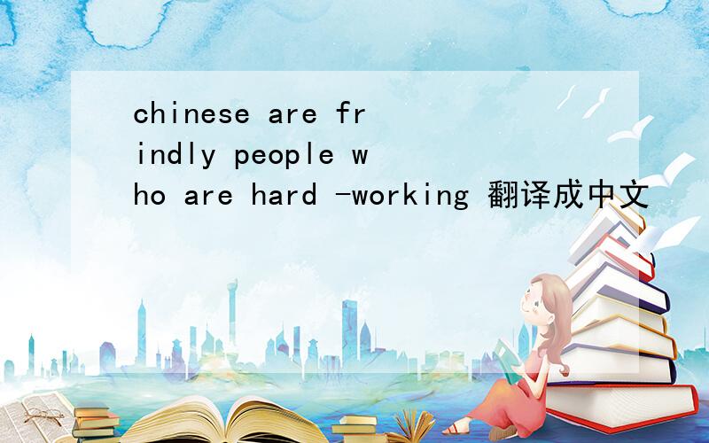 chinese are frindly people who are hard -working 翻译成中文