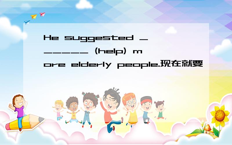 He suggested ______ (help) more elderly people.现在就要……