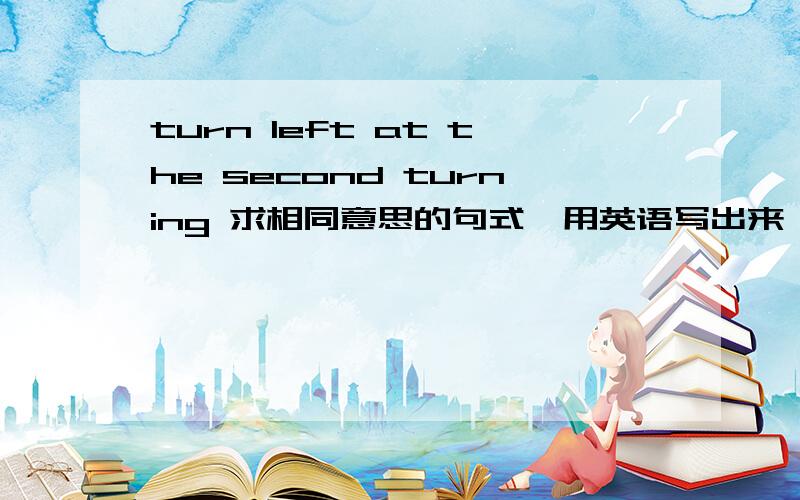 turn left at the second turning 求相同意思的句式,用英语写出来