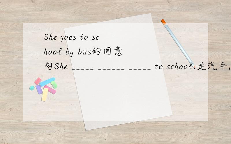 She goes to school by bus的同意句She _____ ______ _____ to school.是汽车,不是别的