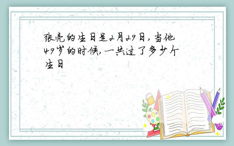 张亮的生日是2月29日,当他49岁的时候,一共过了多少个生日