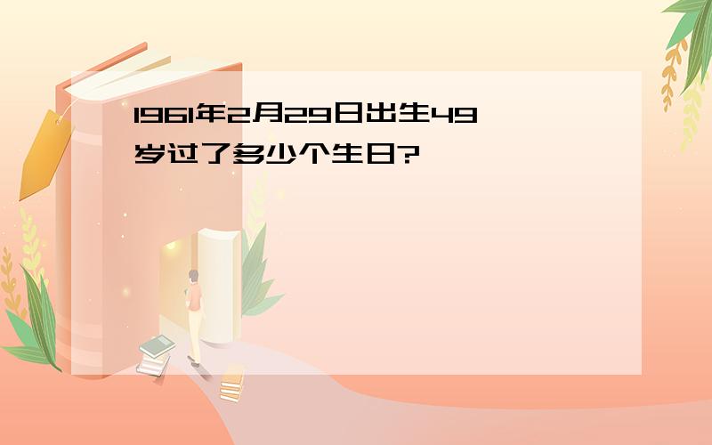 1961年2月29日出生49岁过了多少个生日?