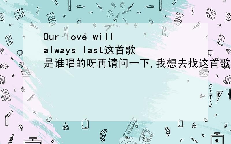 Our love will always last这首歌是谁唱的呀再请问一下,我想去找这首歌的碟子,知道哪有吗?3QQ~