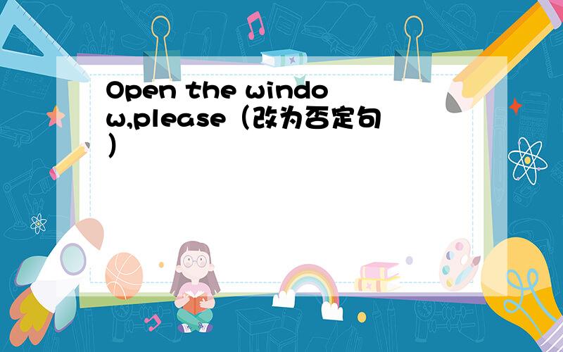 Open the window,please（改为否定句）