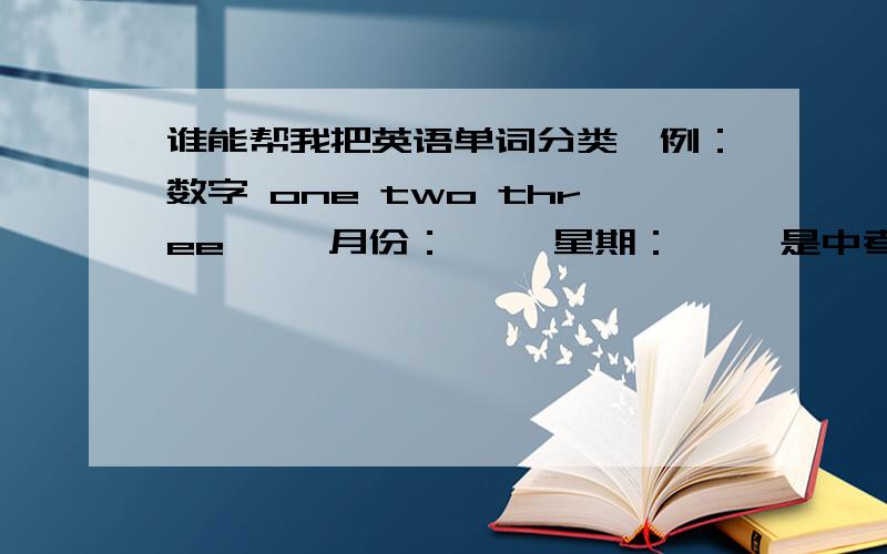 谁能帮我把英语单词分类,例：数字 one two three…… 月份：…… 星期：…… 是中考所有的英语