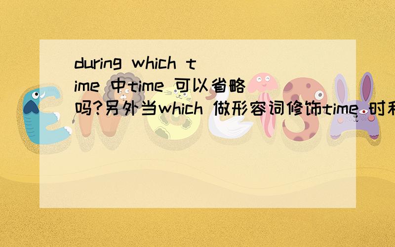 during which time 中time 可以省略吗?另外当which 做形容词修饰time 时和whose有何区别?