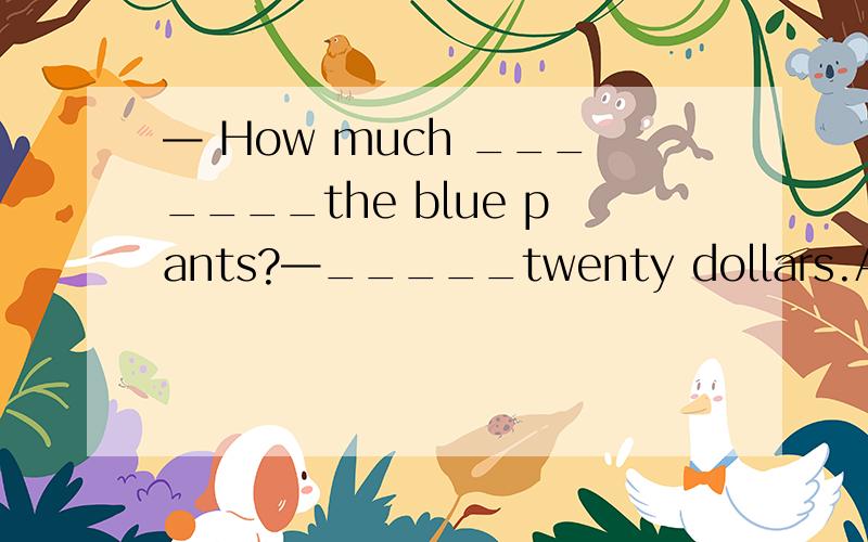 — How much _______the blue pants?—_____twenty dollars.A.is,It is B.are,They're C.are It is— How much _______the blue pants?—_____twenty dollars.A.is,It is B.are,They're C.are It is D is They're