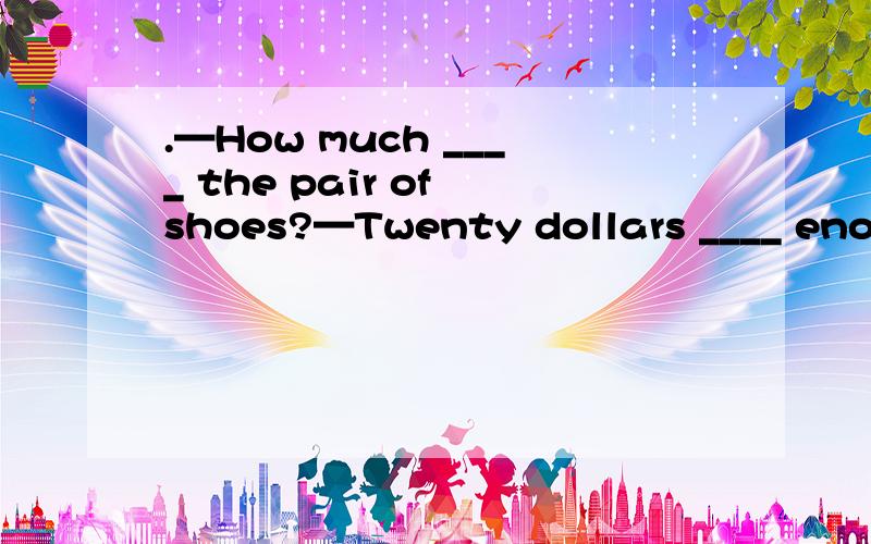 .—How much ____ the pair of shoes?—Twenty dollars ____ enoughA.is; is B.is; areC.are; is D.are; are为什么要选这个答案