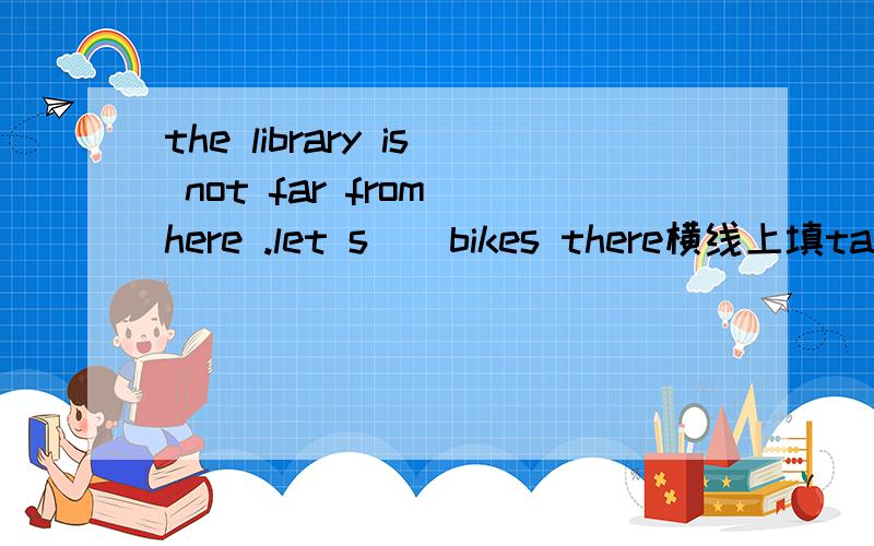 the library is not far from here .let s__bikes there横线上填take还是by