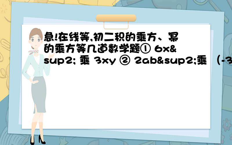 急!在线等,初二积的乘方、幂的乘方等几道数学题① 6x² 乘 3xy ② 2ab²乘 （-3ab）③ 4x²y乘（-xy²）^3④ （1.3乘10^5）（3.8乘10^3）5. 如果9^3乘27^n=3^m 那么m、n的关系为（写出m= )6.若2x+