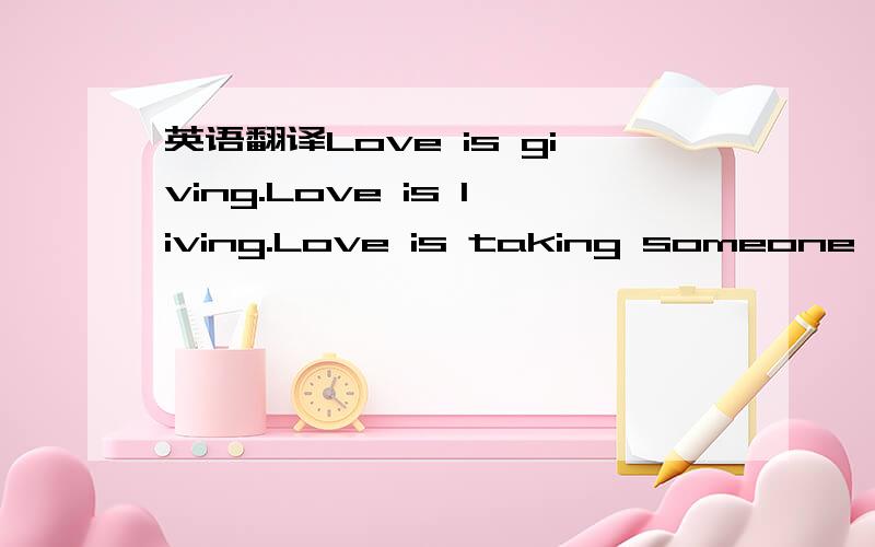 英语翻译Love is giving.Love is living.Love is taking someone's load.Love helps them along the road.Love is caring.Love is sharing.Love will seek the best for others.Love treats everyone as brothers.要求：准确 有点押韵 像首小诗