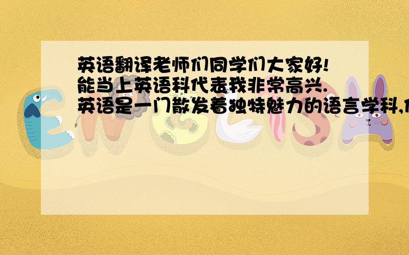 英语翻译老师们同学们大家好!能当上英语科代表我非常高兴.英语是一门散发着独特魅力的语言学科,作为一名英语科代表,我将尽力协助老师的工作,发挥自己的英语特长,带动大家学习英语的