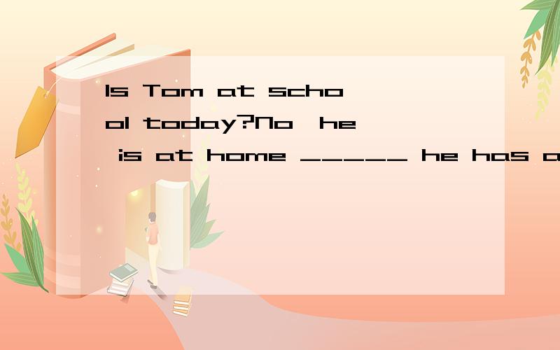 Is Tom at school today?No,he is at home _____ he has a bad cold.A.because B.if C.untill D.before没人答五分钟后关闭问题