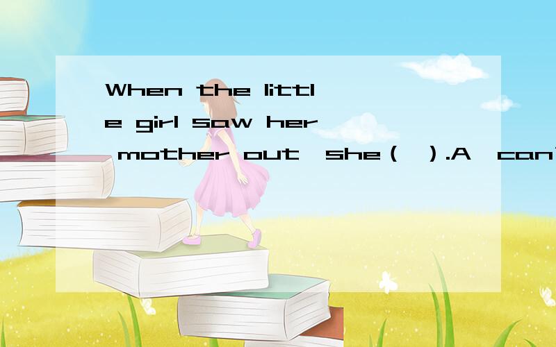 When the little girl saw her mother out,she（ ）.A、can’t help cryB、can’t help cryingC、couldn’t help cryD、couldn’t help crying