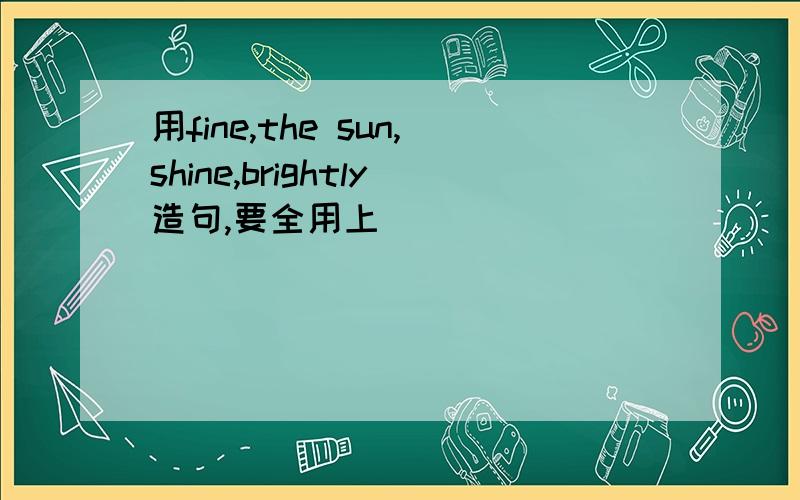 用fine,the sun,shine,brightly造句,要全用上