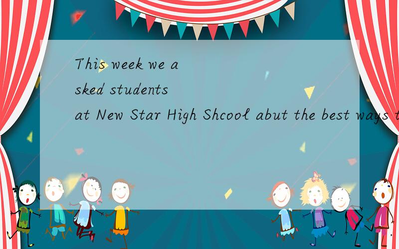 This week we asked students at New Star High Shcool abut the best ways to learn more English.Mang 那位仁兄帮忙翻译哈 急用啊 不然我老妈会骂死我的 This week we asked students at New Star High Shcool abut the best ways to learn mor