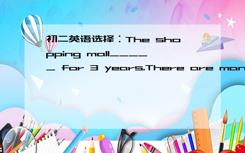 初二英语选择：The shopping mall_____ for 3 years.There are many people shopping in it every day.The shopping mall_____ for 3 years.There are many people shopping in it every day.A.has opened B.has open C.has been opened D.has been open请详