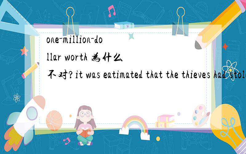 one-million-dollar worth 为什么不对?it was eatimated that the thieves had stolen ___ worth of jewelry.A one-million-dollar B .one million dollars' C.one million dollars A为什么不对