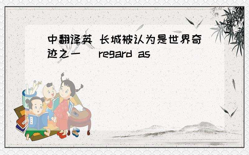 中翻译英 长城被认为是世界奇迹之一 （regard as）