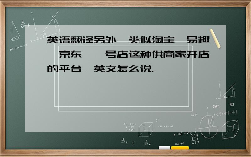 英语翻译另外,类似淘宝,易趣,京东,一号店这种供商家开店的平台,英文怎么说.