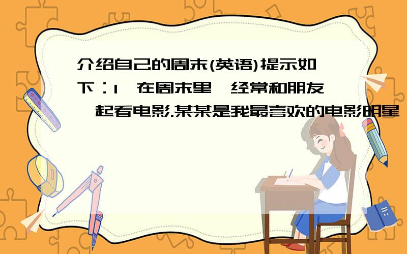 介绍自己的周末(英语)提示如下：1、在周末里,经常和朋友一起看电影.某某是我最喜欢的电影明星,哪部电影你最喜欢?为什么?2、会看书、写作业··········在短文中语句要通顺,要有衔接