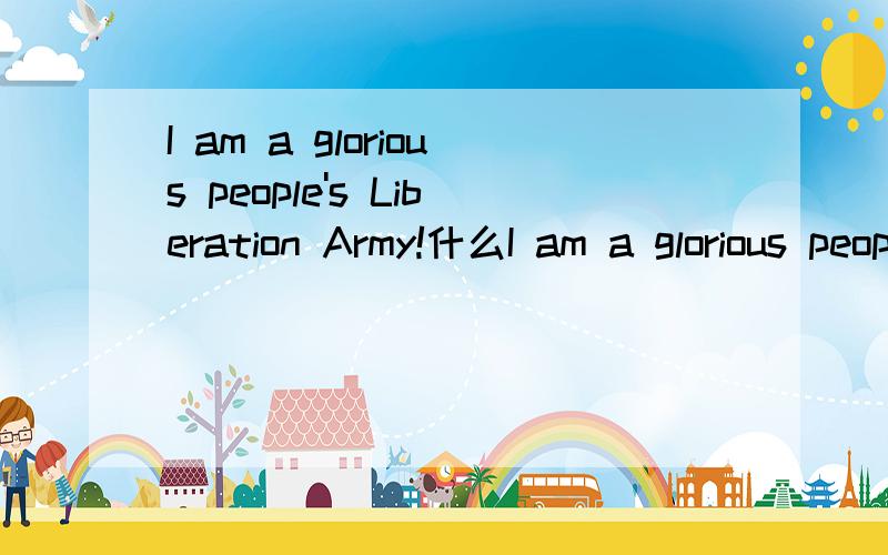 I am a glorious people's Liberation Army!什么I am a glorious people's Liberation Army!