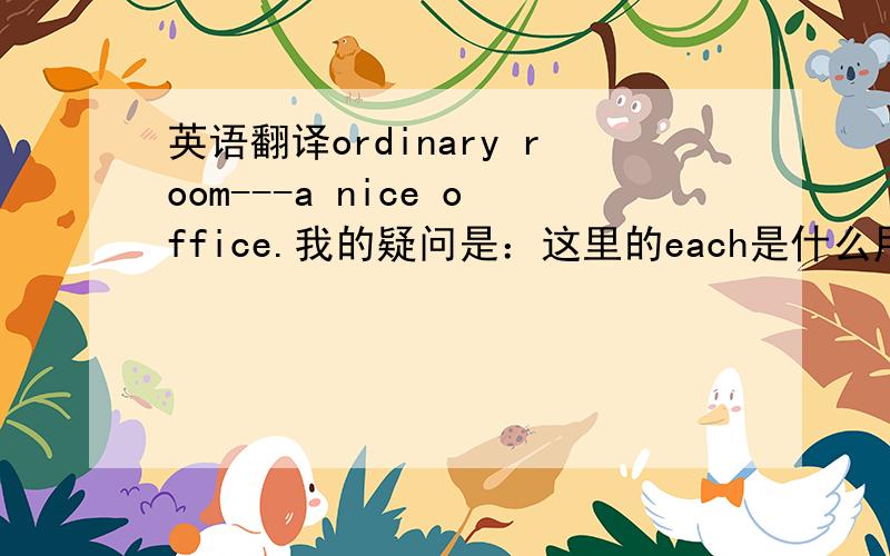 英语翻译ordinary room---a nice office.我的疑问是：这里的each是什么用法?是指三组中的第一组是在ordinary room ,第二组在 a nice office?还是 a nice office仅仅是对ordinary room的解释.