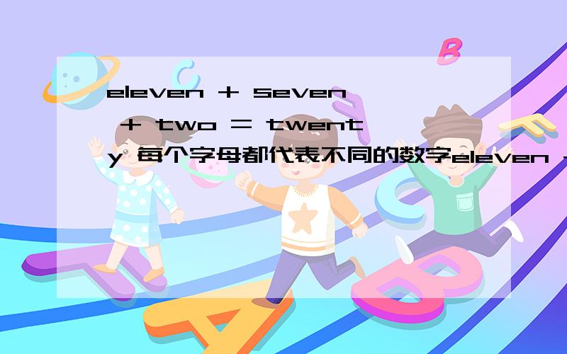 eleven + seven + two = twenty 每个字母都代表不同的数字eleven + seven + two = twenty＿每个字母都代表不同的数字＿ 数字都在0到9之间