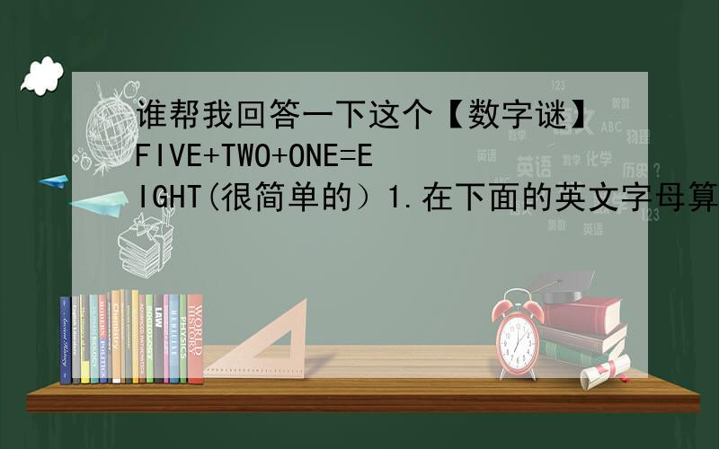 谁帮我回答一下这个【数字谜】FIVE+TWO+ONE=EIGHT(很简单的）1.在下面的英文字母算式中,每个字母代表一个数字,不同的字母代表不同的数字,那么“EIGHT”所代表的五位数是多少.   F I V E     T W O+