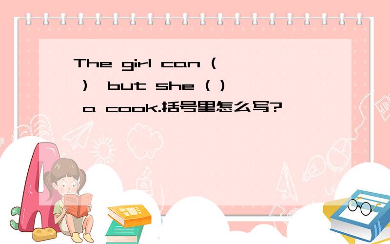 The girl can ( ),but she ( ) a cook.括号里怎么写?