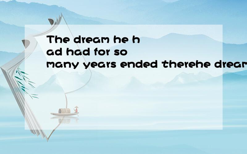 The dream he had had for so many years ended therehe dreamed of ended there for so many years 好像写的有点不对劲 我也不知道怎么写这个句话我不太明白 谁能帮分析下 1.为什么The dream 做什么?2.2个had 分别意思