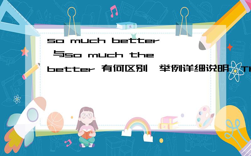 so much better 与so much the better 有何区别,举例详细说明,The result is not very important to us, but if we do win, then so much___.A. better     B. the better.  答案是b, 可a 为什么不对呢，谢谢