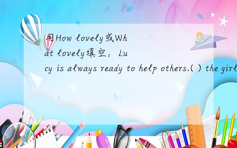 用How lovely或What lovely填空：Lucy is always ready to help others.( ) the girl is!请告诉我你为什么没选择另一个?