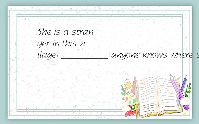 She is a stranger in this village,__________ anyone knows where she came from[ A ] Hardly [ B ] Almost[ C ] Never [ D ] Nearly