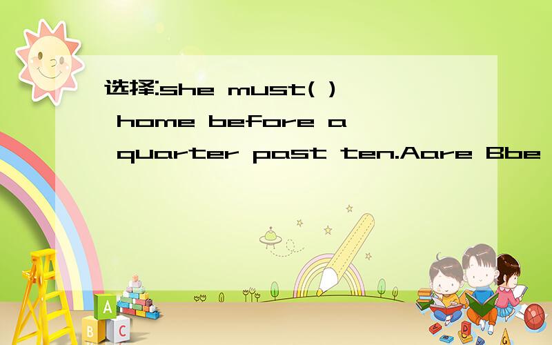 选择:she must( ) home before a quarter past ten.Aare Bbe Cis Dbeing