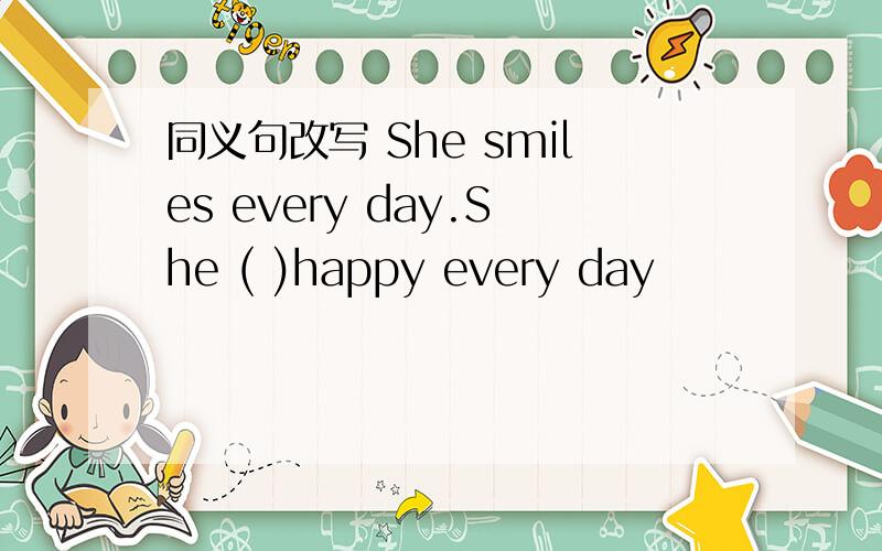 同义句改写 She smiles every day.She ( )happy every day