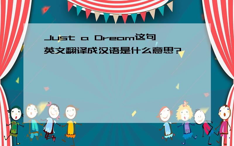 Just a Dream这句英文翻译成汉语是什么意思?