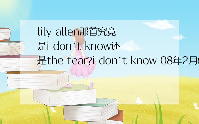 lily allen那首究竟是i don't know还是the fear?i don't know 08年2月就有了而the fear是年底才出的I wanna be rich and I want lots of moneyI don’t care about clever I don’t care about funnyI want loads of clothes and f**kloads of dia