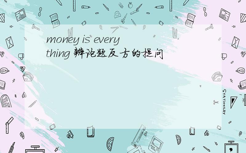 money is everything 辩论题反方的提问