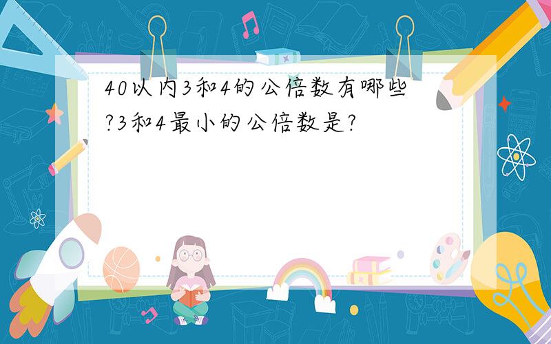 40以内3和4的公倍数有哪些?3和4最小的公倍数是?