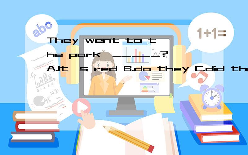 They went to the park,_____?A.It's red B.do they C.did they D.don't they