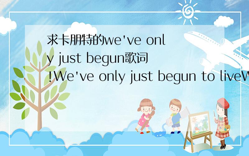 求卡朋特的we've only just begun歌词!We've only just begun to liveWhite lace and promisesA kiss for luck and we're on our wayWe've only begunBefore all the rising sun we fly,So many roads to chooseWe start our walking and learn to run.And yes!W